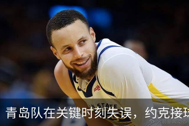 青岛队在关键时刻失误，约克接球出界遗憾落败